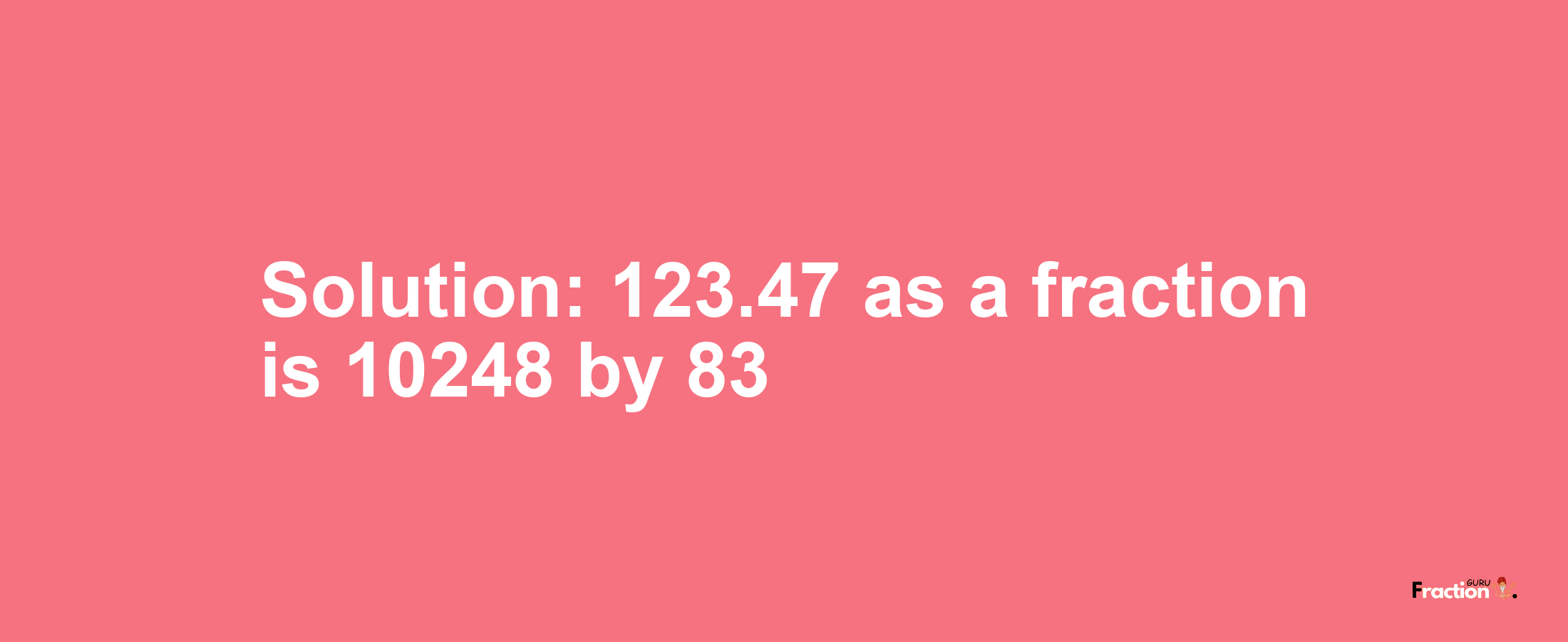 Solution:123.47 as a fraction is 10248/83